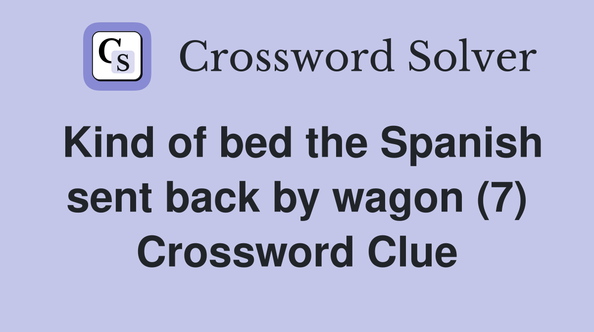 Kind of bed the Spanish sent back by wagon (7) Crossword Clue Answers Crossword Solver